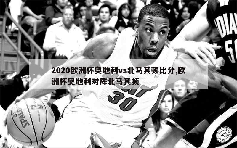 2020欧洲杯奥地利vs北马其顿比分,欧洲杯奥地利对阵北马其顿