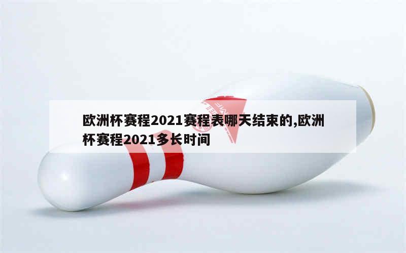 欧洲杯赛程2021赛程表哪天结束的,欧洲杯赛程2021多长时间