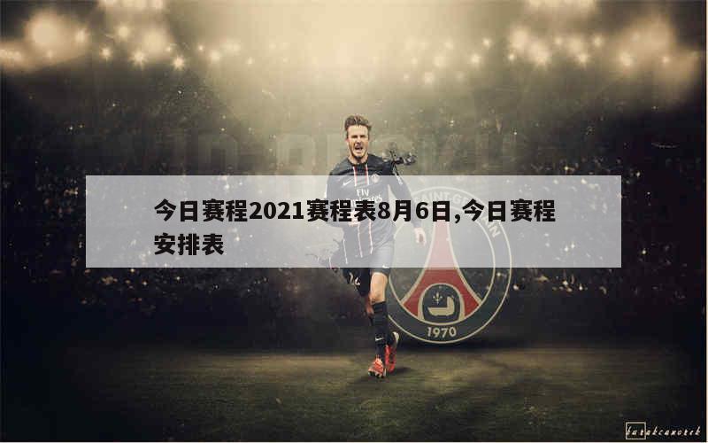 今日赛程2021赛程表8月6日,今日赛程安排表