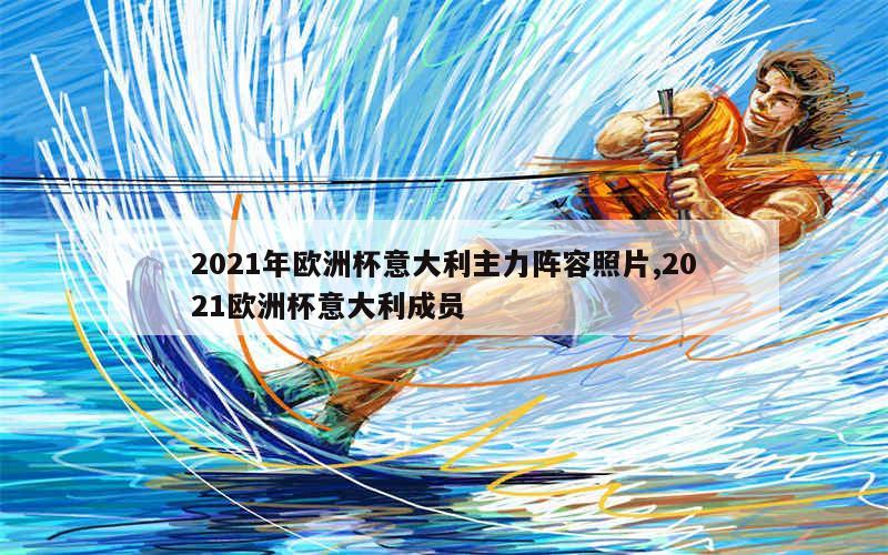 2021年欧洲杯意大利主力阵容照片,2021欧洲杯意大利成员