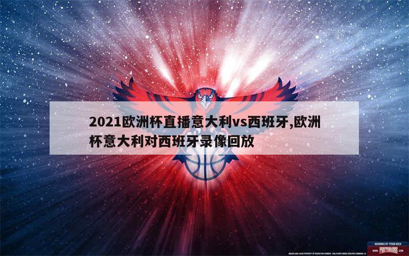 2021欧洲杯直播意大利vs西班牙,欧洲杯意大利对西班牙录像回放