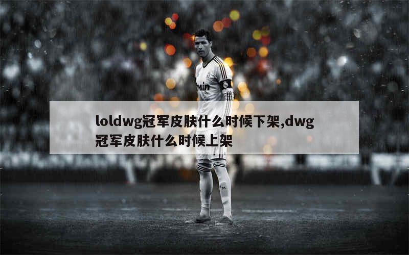 loldwg冠军皮肤什么时候下架,dwg冠军皮肤什么时候上架