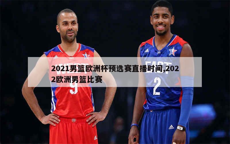 2021男篮欧洲杯预选赛直播时间,2022欧洲男篮比赛