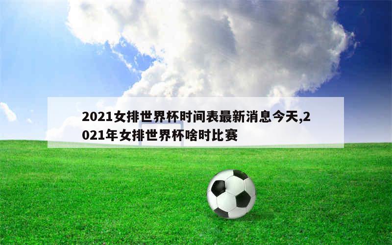 2021女排世界杯时间表最新消息今天,2021年女排世界杯啥时比赛