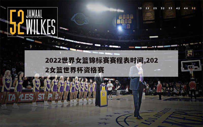 2022世界女篮锦标赛赛程表时间,2022女篮世界杯资格赛