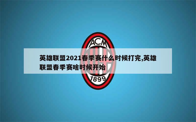 英雄联盟2021春季赛什么时候打完,英雄联盟春季赛啥时候开始