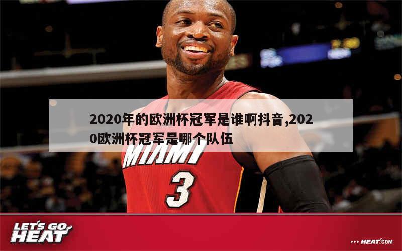 2020年的欧洲杯冠军是谁啊抖音,2020欧洲杯冠军是哪个队伍