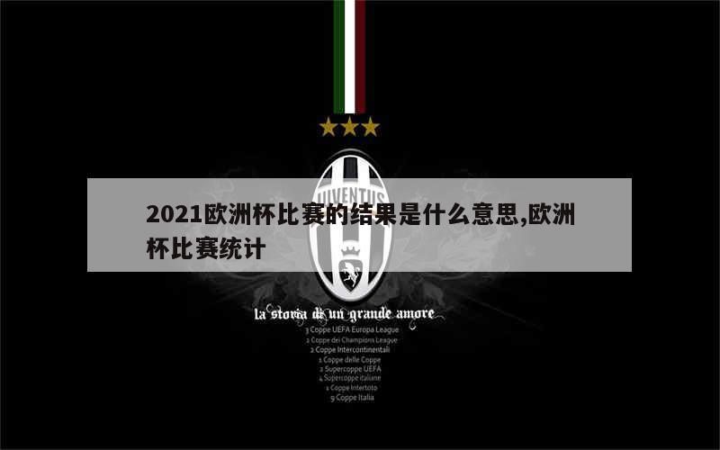 2021欧洲杯比赛的结果是什么意思,欧洲杯比赛统计