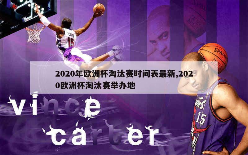 2020年欧洲杯淘汰赛时间表最新,2020欧洲杯淘汰赛举办地