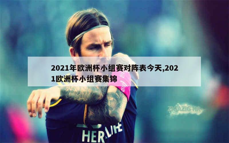 2021年欧洲杯小组赛对阵表今天,2021欧洲杯小组赛集锦