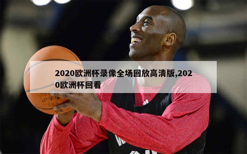 2020欧洲杯录像全场回放高清版,2020欧洲杯回看