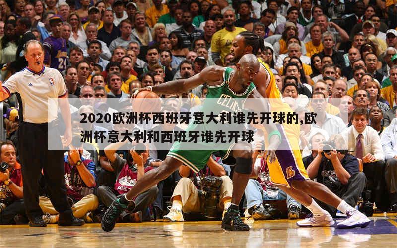 2020欧洲杯西班牙意大利谁先开球的,欧洲杯意大利和西班牙谁先开球