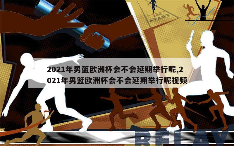 2021年男篮欧洲杯会不会延期举行呢,2021年男篮欧洲杯会不会延期举行呢视频