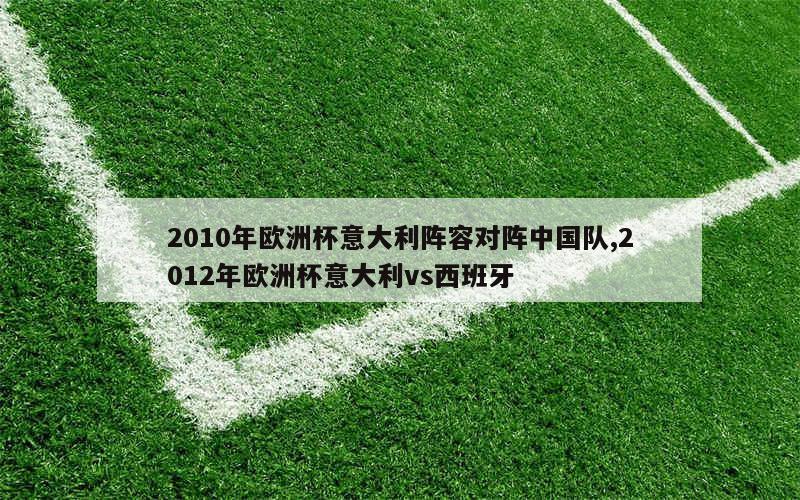 2010年欧洲杯意大利阵容对阵中国队,2012年欧洲杯意大利vs西班牙