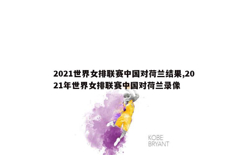 2021世界女排联赛中国对荷兰结果,2021年世界女排联赛中国对荷兰录像