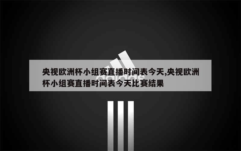 央视欧洲杯小组赛直播时间表今天,央视欧洲杯小组赛直播时间表今天比赛结果