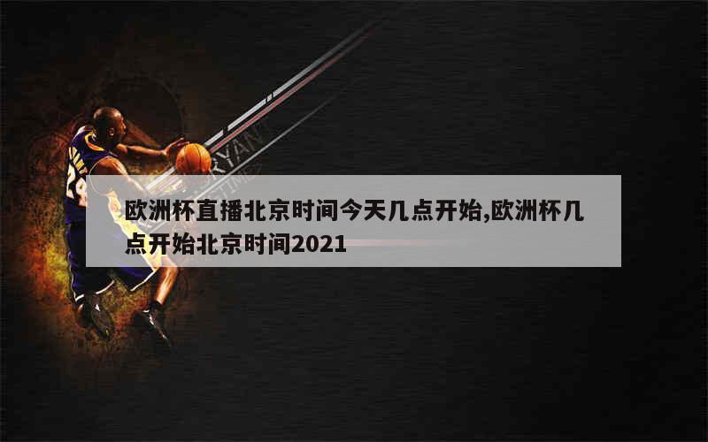 欧洲杯直播北京时间今天几点开始,欧洲杯几点开始北京时间2021