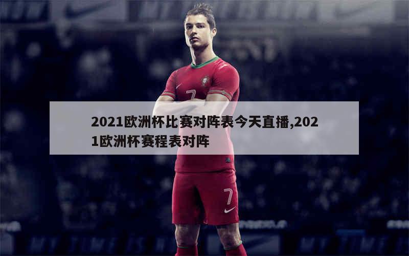 2021欧洲杯比赛对阵表今天直播,2021欧洲杯赛程表对阵