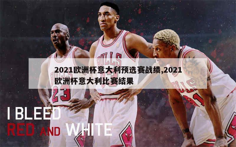 2021欧洲杯意大利预选赛战绩,2021欧洲杯意大利比赛结果