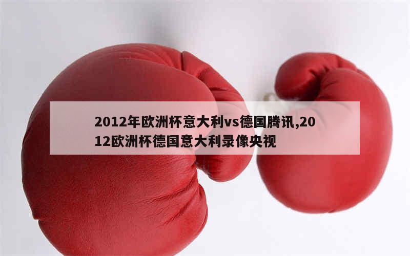 2012年欧洲杯意大利vs德国腾讯,2012欧洲杯德国意大利录像央视