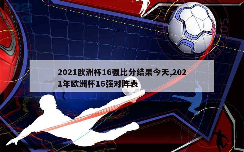 2021欧洲杯16强比分结果今天,2021年欧洲杯16强对阵表