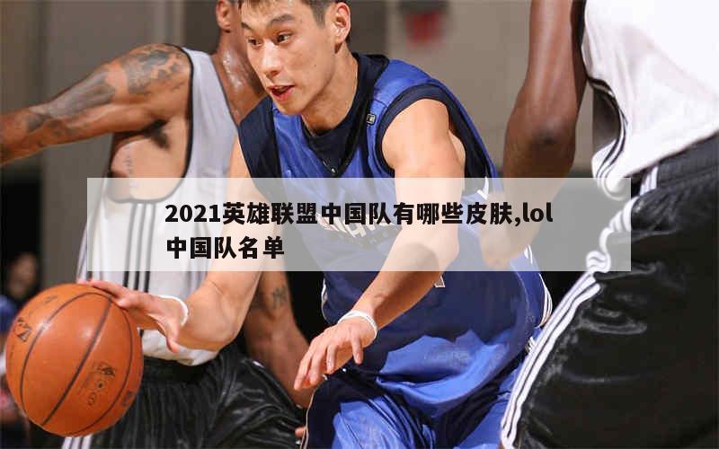 2021英雄联盟中国队有哪些皮肤,lol中国队名单