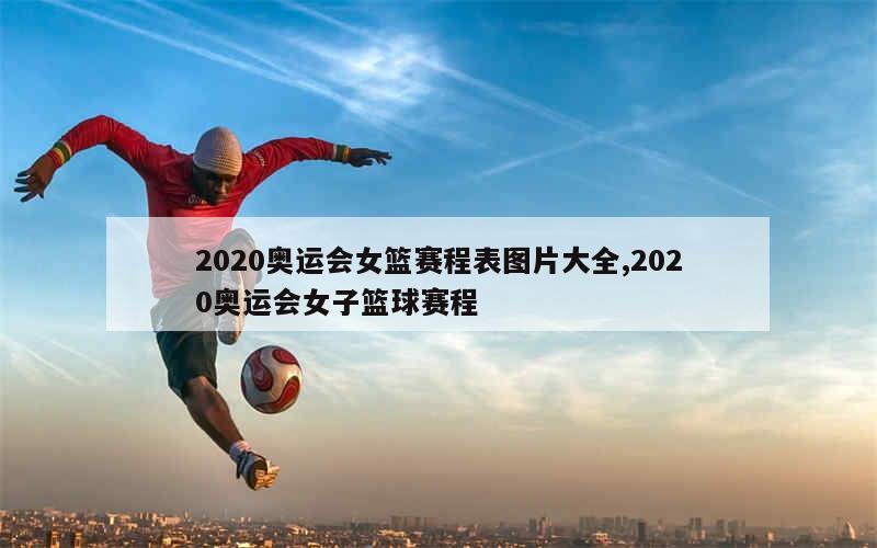 2020奥运会女篮赛程表图片大全,2020奥运会女子篮球赛程