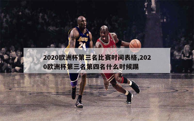 2020欧洲杯第三名比赛时间表格,2020欧洲杯第三名第四名什么时候踢