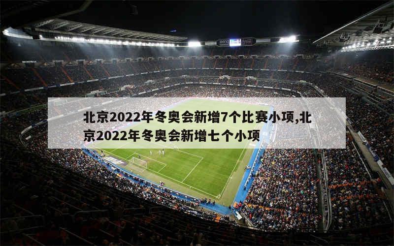 北京2022年冬奥会新增7个比赛小项,北京2022年冬奥会新增七个小项