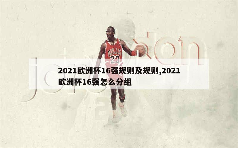 2021欧洲杯16强规则及规则,2021欧洲杯16强怎么分组