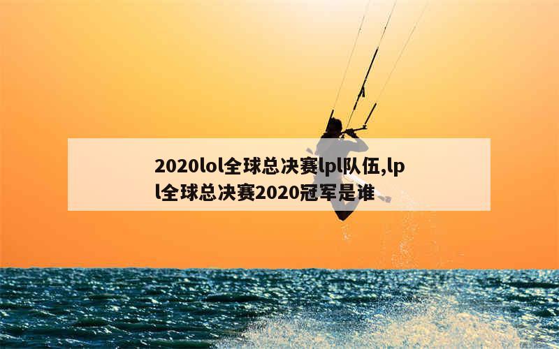 2020lol全球总决赛lpl队伍,lpl全球总决赛2020冠军是谁