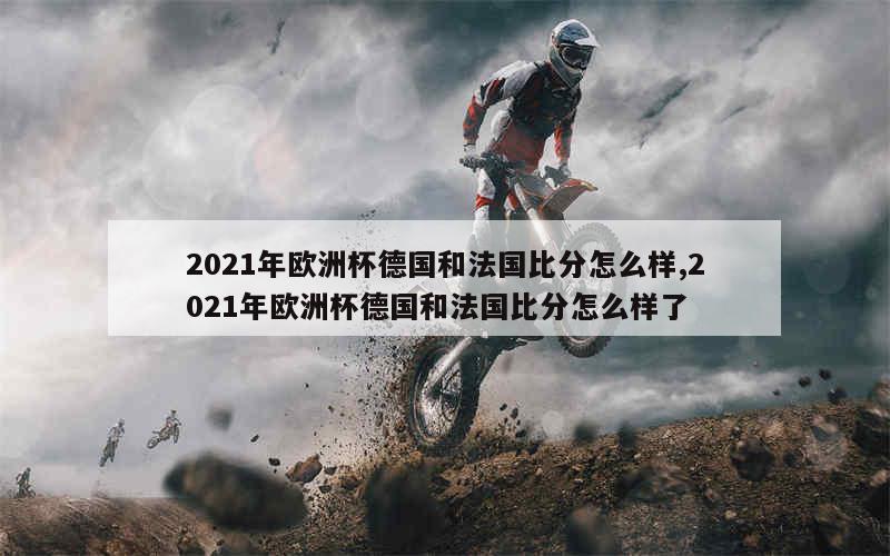 2021年欧洲杯德国和法国比分怎么样,2021年欧洲杯德国和法国比分怎么样了