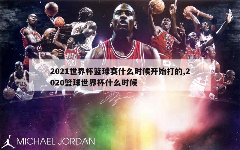 2021世界杯篮球赛什么时候开始打的,2020篮球世界杯什么时候