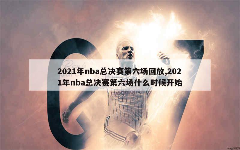 2021年nba总决赛第六场回放,2021年nba总决赛第六场什么时候开始