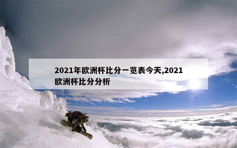 2021年欧洲杯比分一览表今天,2021欧洲杯比分分析