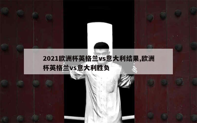 2021欧洲杯英格兰vs意大利结果,欧洲杯英格兰vs意大利胜负