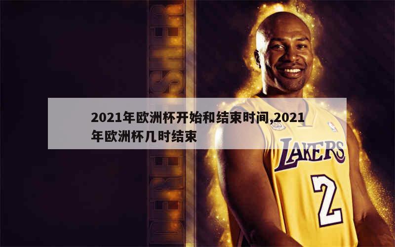 2021年欧洲杯开始和结束时间,2021年欧洲杯几时结束