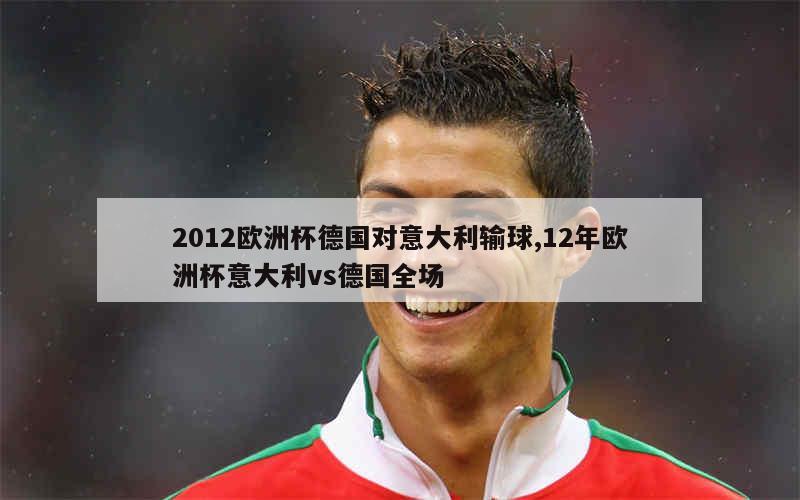 2012欧洲杯德国对意大利输球,12年欧洲杯意大利vs德国全场