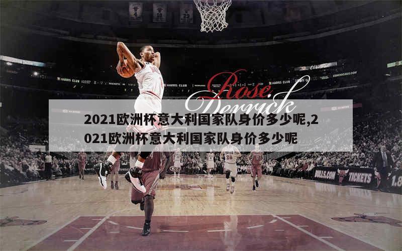 2021欧洲杯意大利国家队身价多少呢,2021欧洲杯意大利国家队身价多少呢