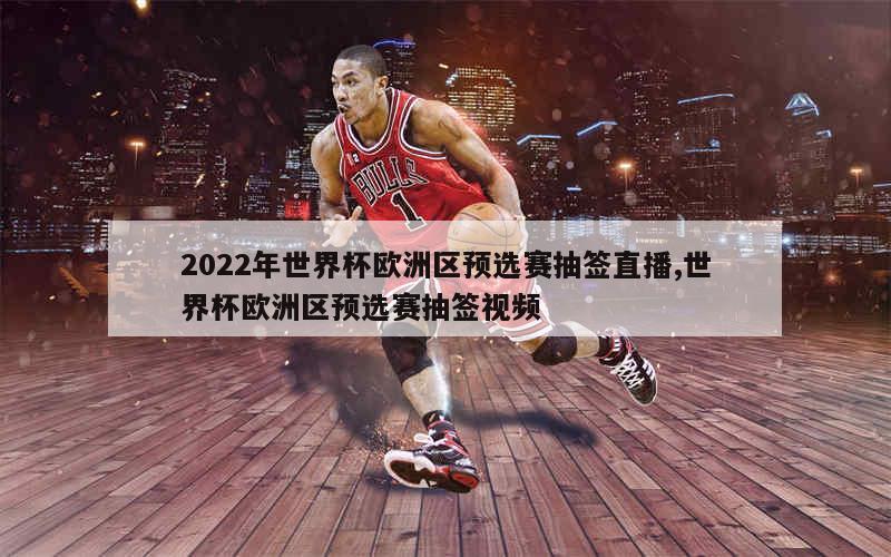 2022年世界杯欧洲区预选赛抽签直播,世界杯欧洲区预选赛抽签视频