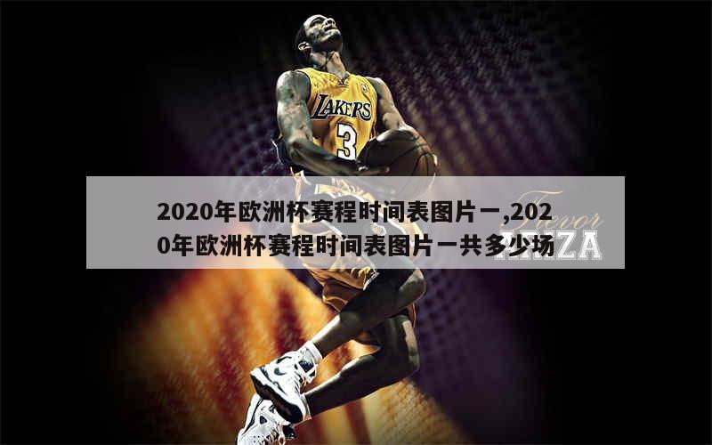 2020年欧洲杯赛程时间表图片一,2020年欧洲杯赛程时间表图片一共多少场