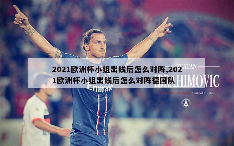 2021欧洲杯小组出线后怎么对阵,2021欧洲杯小组出线后怎么对阵德国队