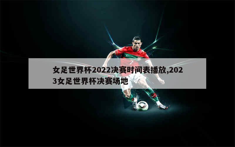 女足世界杯2022决赛时间表播放,2023女足世界杯决赛场地