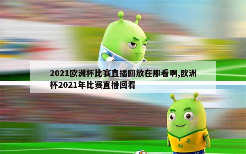 2021欧洲杯比赛直播回放在那看啊,欧洲杯2021年比赛直播回看