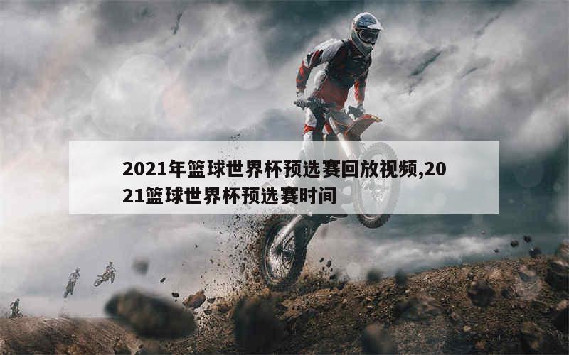 2021年篮球世界杯预选赛回放视频,2021篮球世界杯预选赛时间