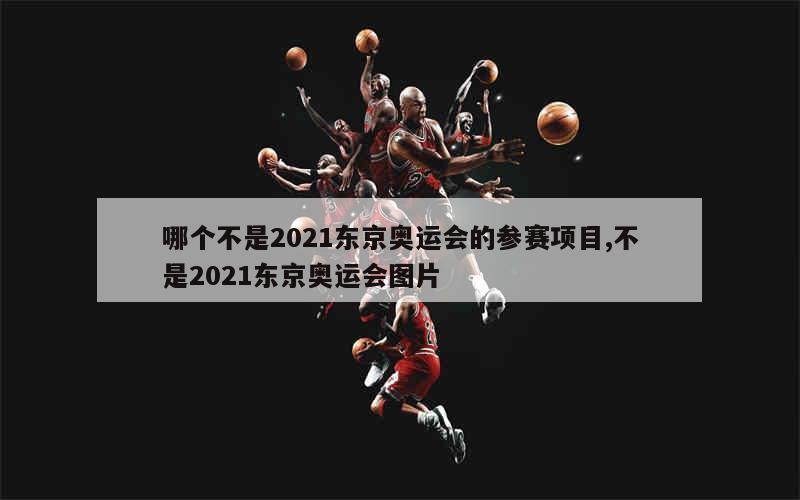 哪个不是2021东京奥运会的参赛项目,不是2021东京奥运会图片