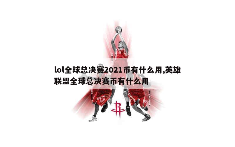 lol全球总决赛2021币有什么用,英雄联盟全球总决赛币有什么用