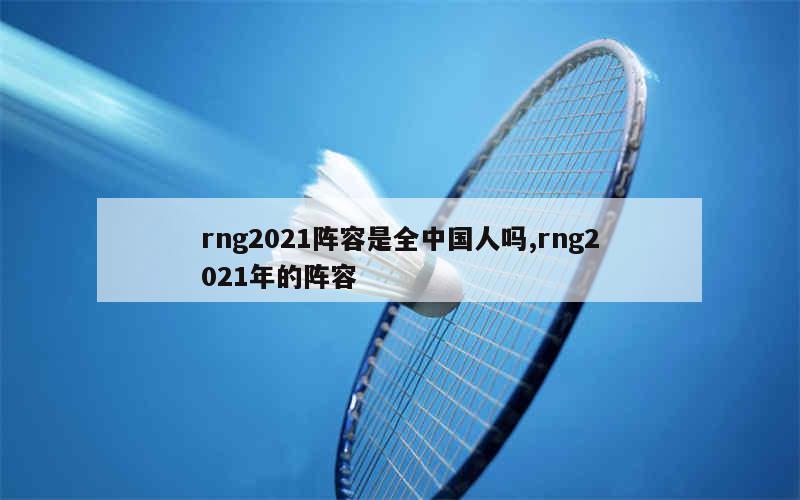 rng2021阵容是全中国人吗,rng2021年的阵容