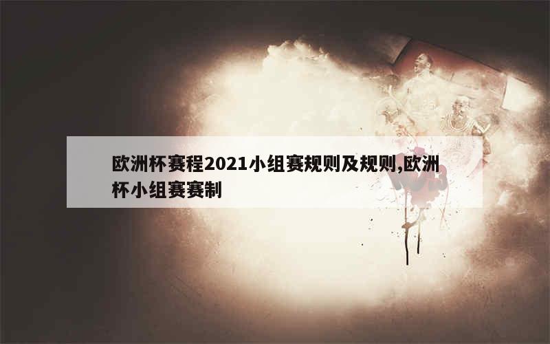 欧洲杯赛程2021小组赛规则及规则,欧洲杯小组赛赛制