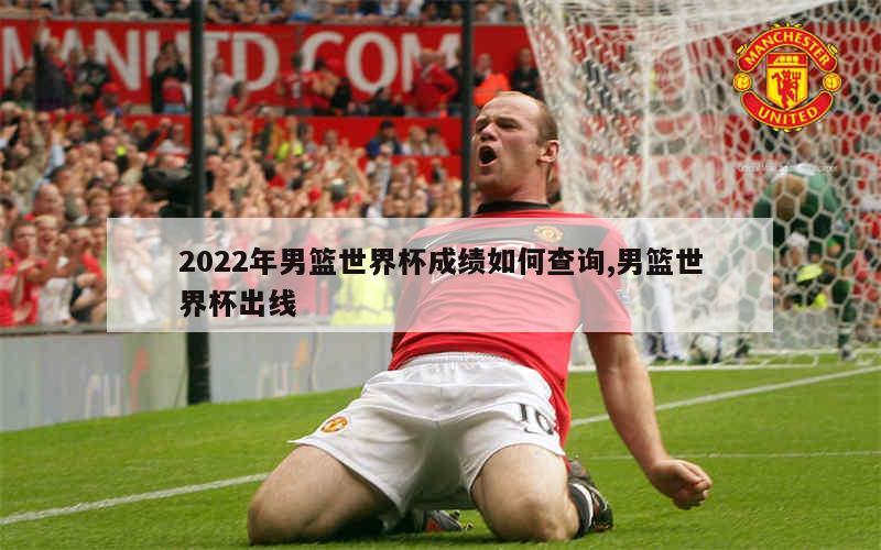 2022年男篮世界杯成绩如何查询,男篮世界杯出线